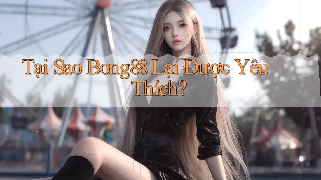 Tại Sao Bong88 Lại Được Yêu Thích?