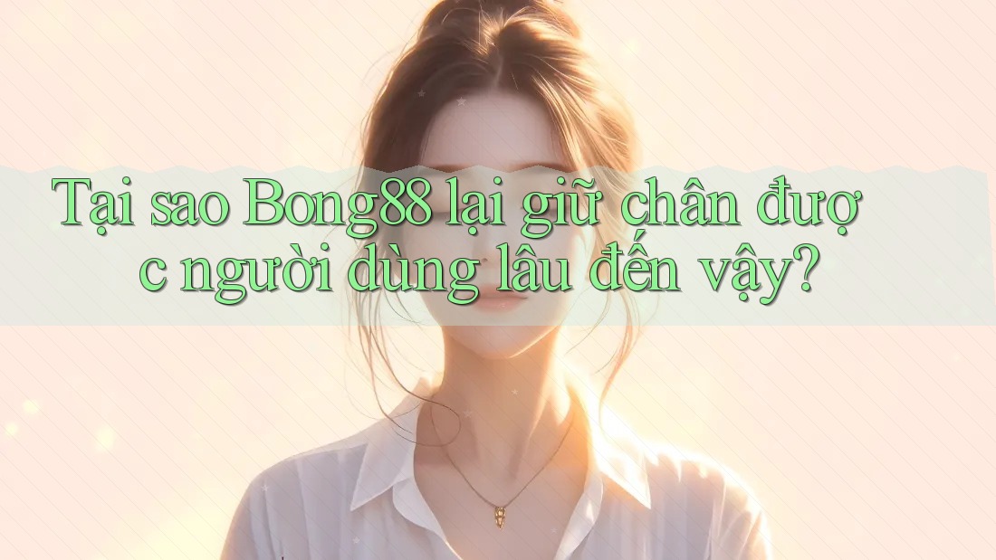 Tại sao Bong88 lại giữ chân được người dùng lâu đến vậy?
