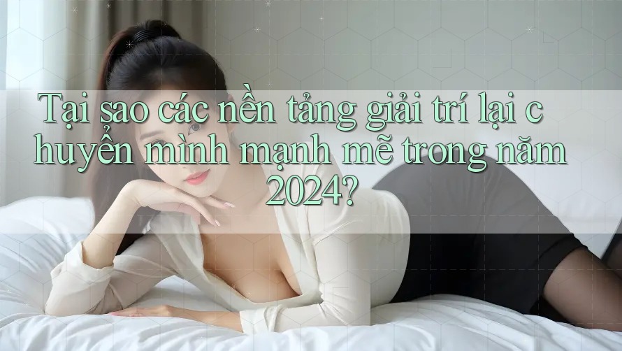 Tại sao các nền tảng giải trí lại chuyển mình mạnh mẽ trong năm 2024?