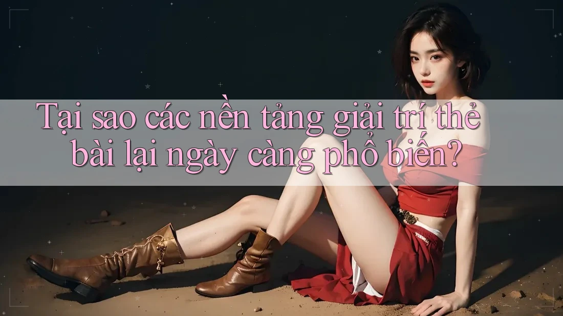 Tại sao các nền tảng giải trí thẻ bài lại ngày càng phổ biến?