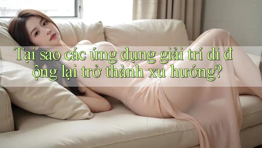 Tại sao các ứng dụng giải trí di động lại trở thành xu hướng? Tại sao các ứng dụng giải trí di động lại trở thành xu hướng?