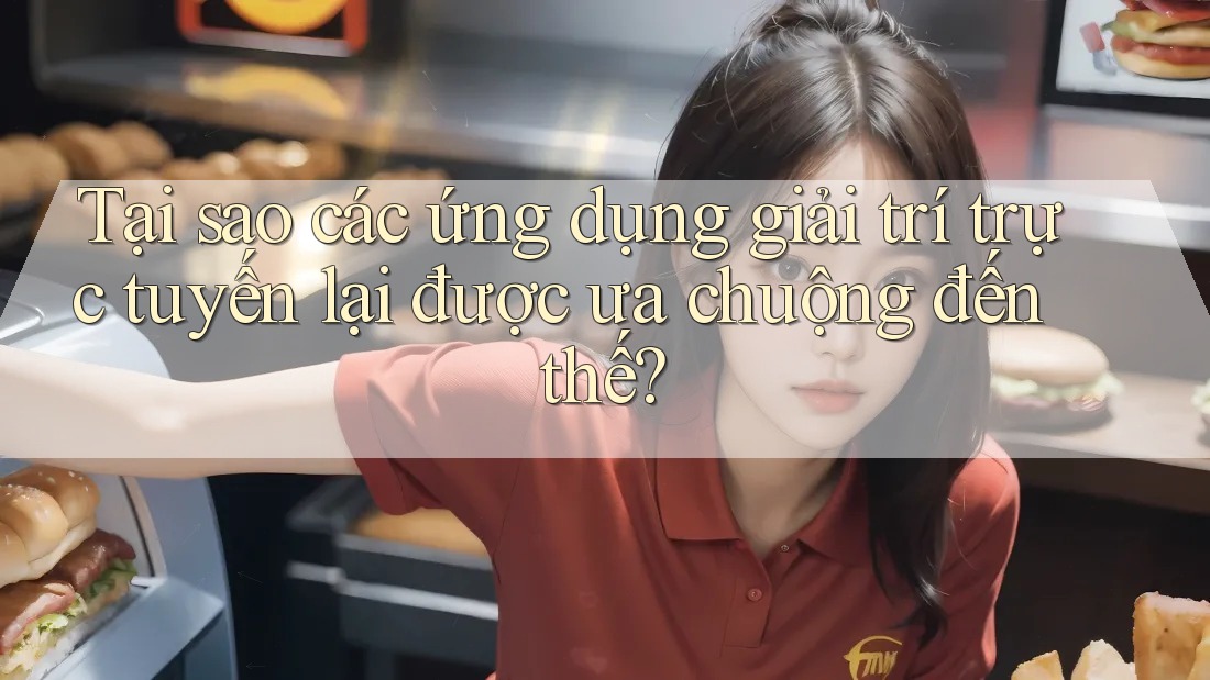 Tại sao các ứng dụng giải trí trực tuyến lại được ưa chuộng đến thế?