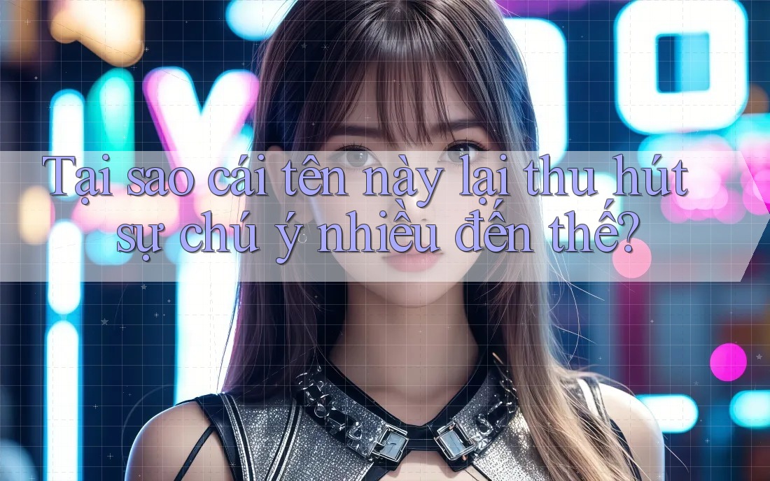 Tại sao cái tên này lại thu hút sự chú ý nhiều đến thế? Tại sao cái tên này lại thu hút sự chú ý nhiều đến thế?