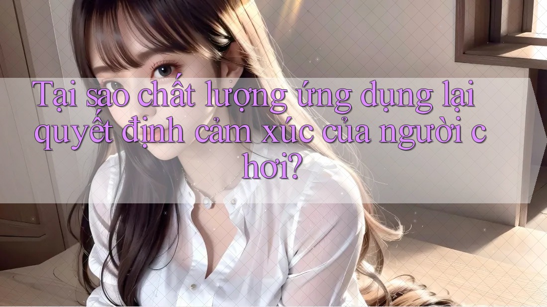 Tại sao chất lượng ứng dụng lại quyết định cảm xúc của người chơi?