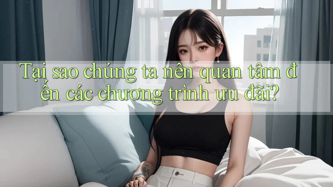 Tại sao chúng ta nên quan tâm đến các chương trình ưu đãi?
