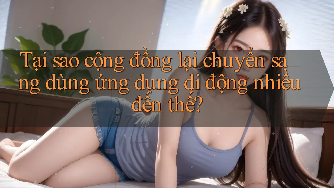Tại sao cộng đồng lại chuyển sang dùng ứng dụng di động nhiều đến thế?