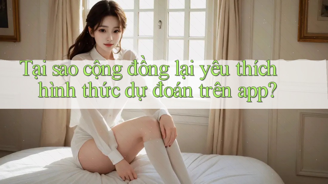 Tại sao cộng đồng lại yêu thích hình thức dự đoán trên app? Tại sao cộng đồng lại yêu thích hình thức dự đoán trên app?
