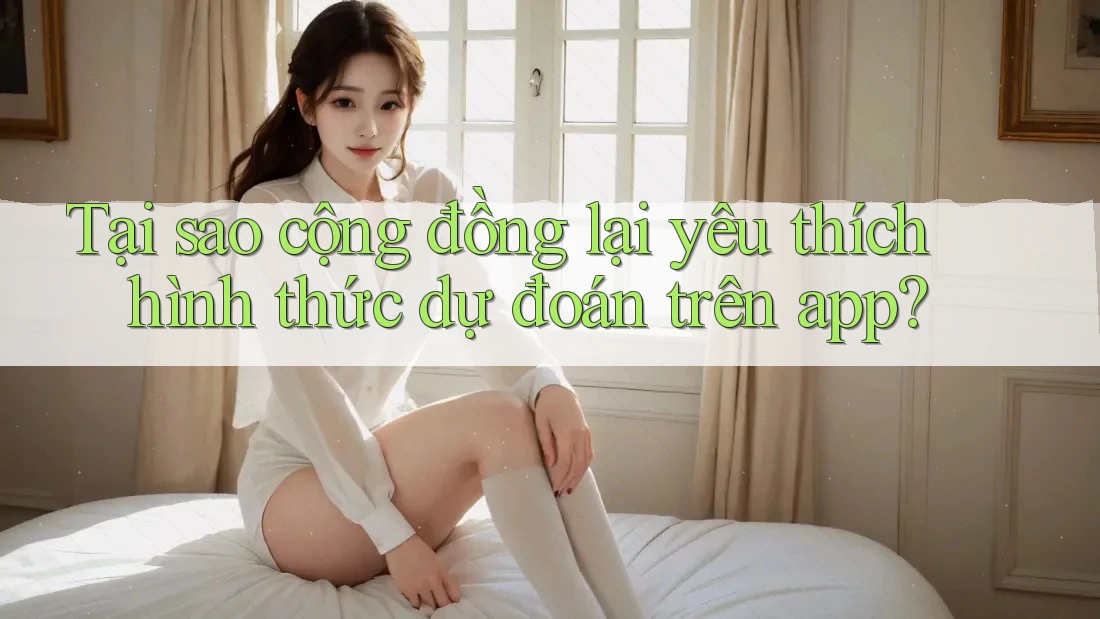 Tại sao cộng đồng lại yêu thích hình thức dự đoán trên app?