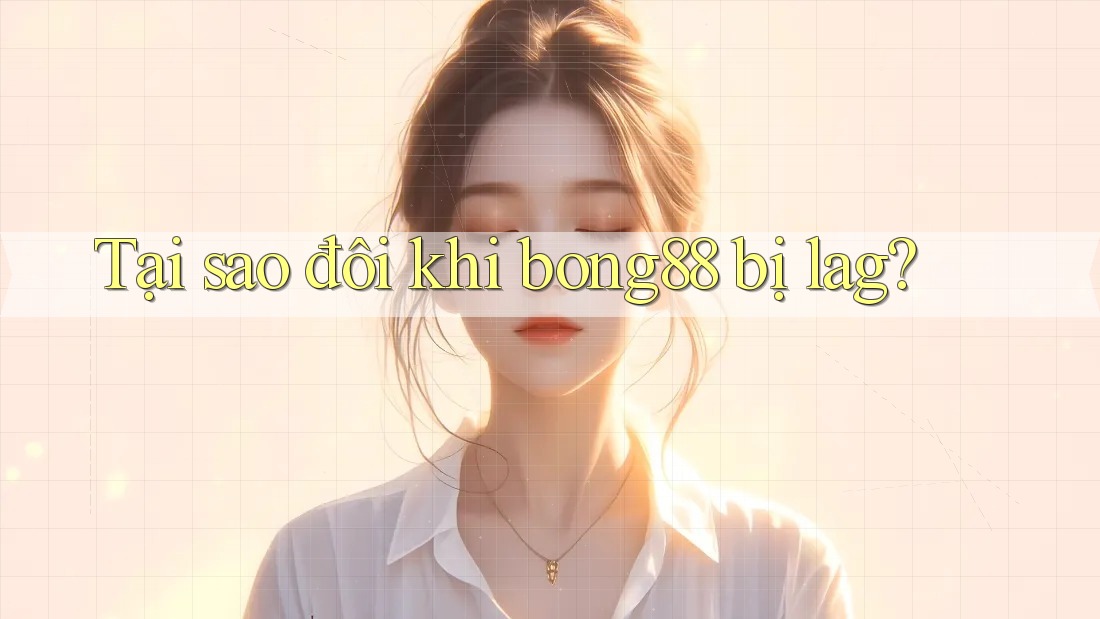 Tại sao đôi khi bong88 bị lag?