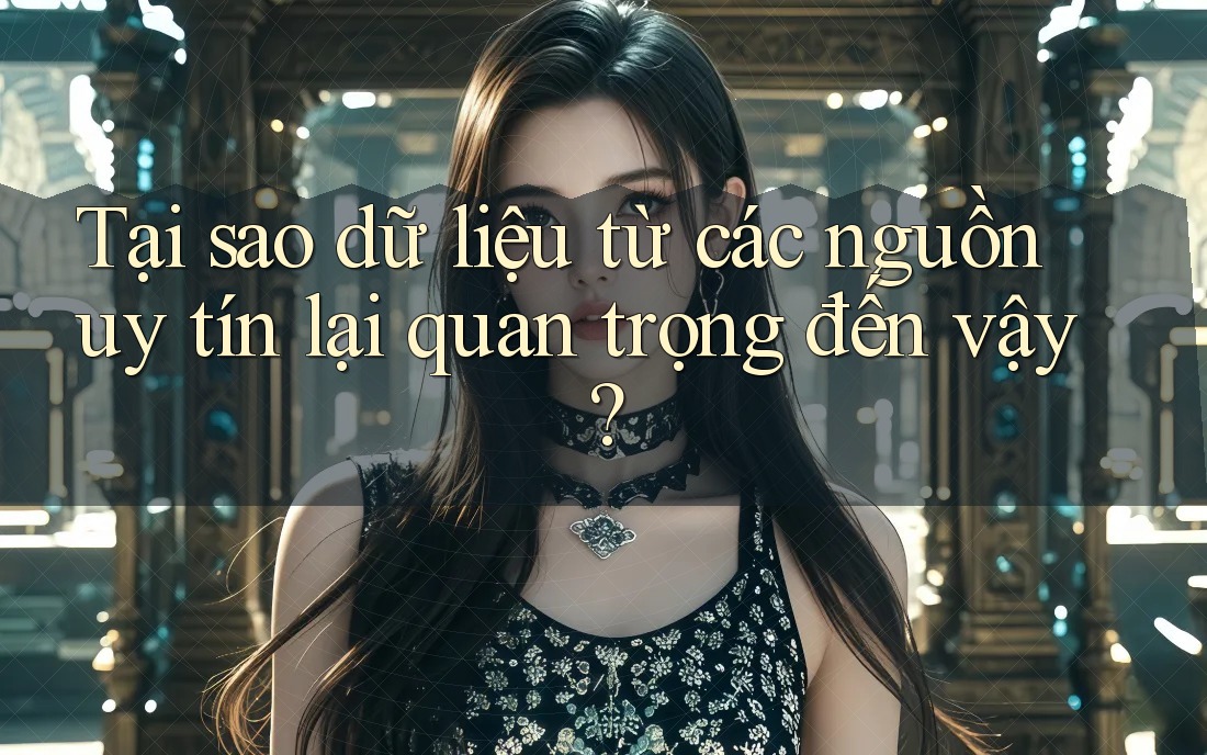 Tại sao dữ liệu từ các nguồn uy tín lại quan trọng đến vậy?
