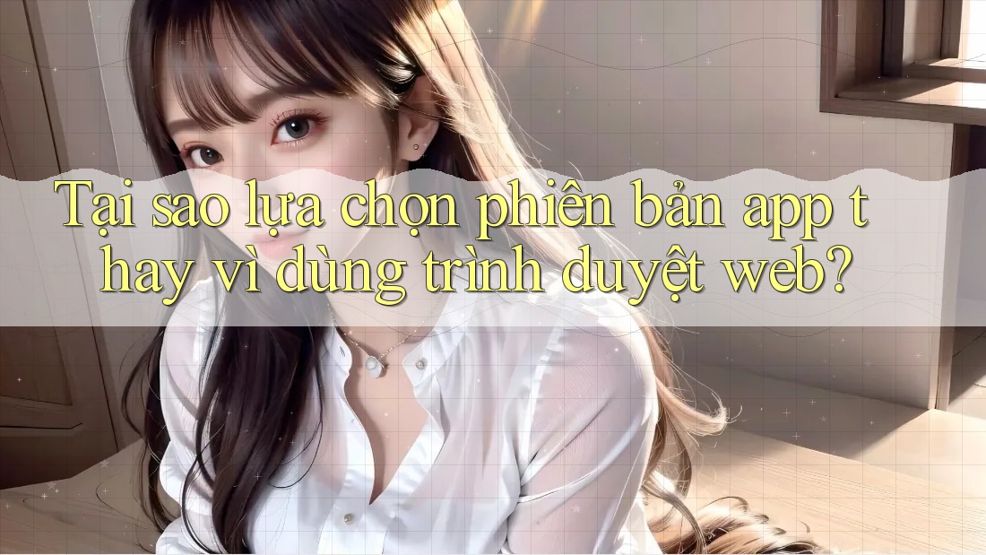 Tại sao lựa chọn phiên bản app thay vì dùng trình duyệt web?