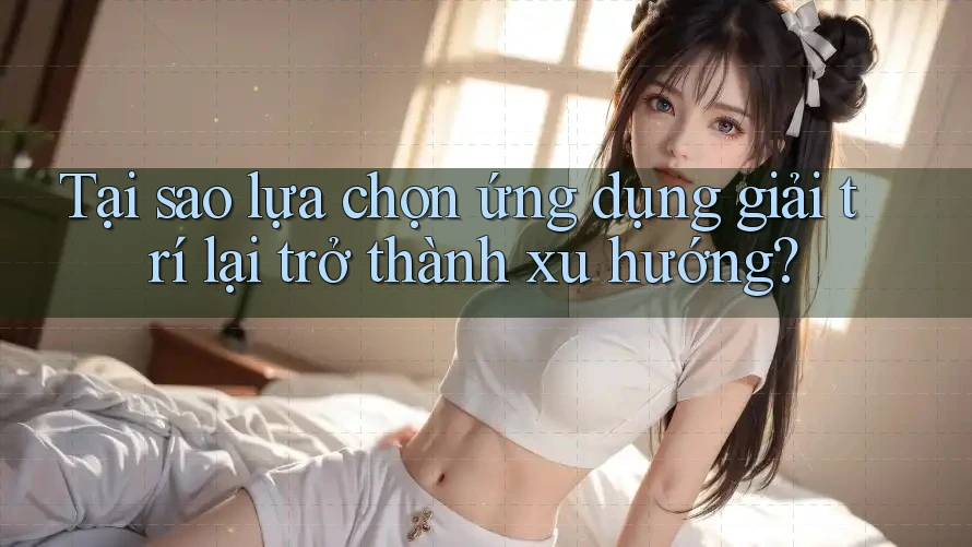 Tại sao lựa chọn ứng dụng giải trí lại trở thành xu hướng?