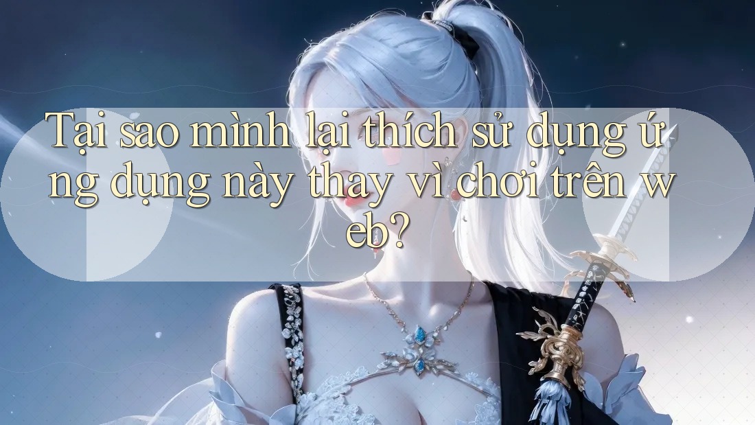Tại sao mình lại thích sử dụng ứng dụng này thay vì chơi trên web? Tại sao mình lại thích sử dụng ứng dụng này thay vì chơi trên web?