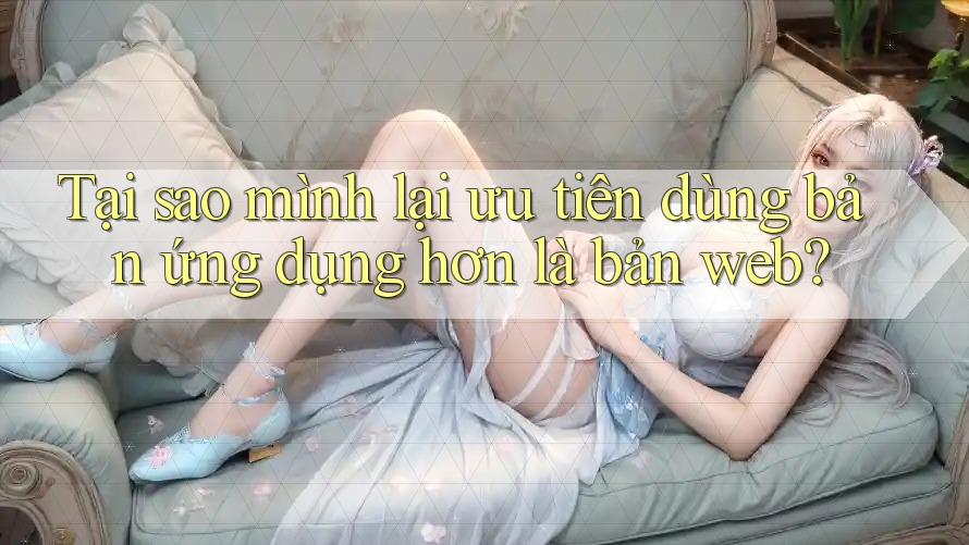 Tại sao mình lại ưu tiên dùng bản ứng dụng hơn là bản web? Tại sao mình lại ưu tiên dùng bản ứng dụng hơn là bản web?