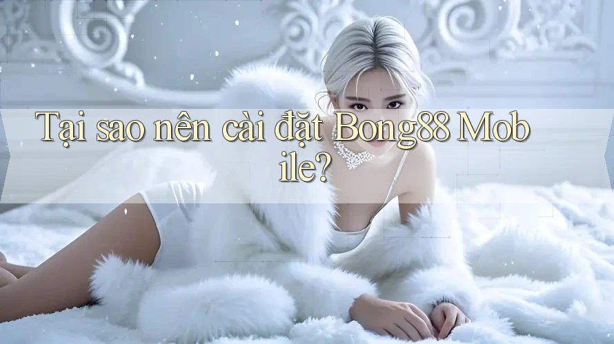 Tại sao nên cài đặt Bong88 Mobile?