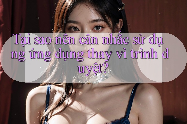 Tại sao nên cân nhắc sử dụng ứng dụng thay vì trình duyệt?