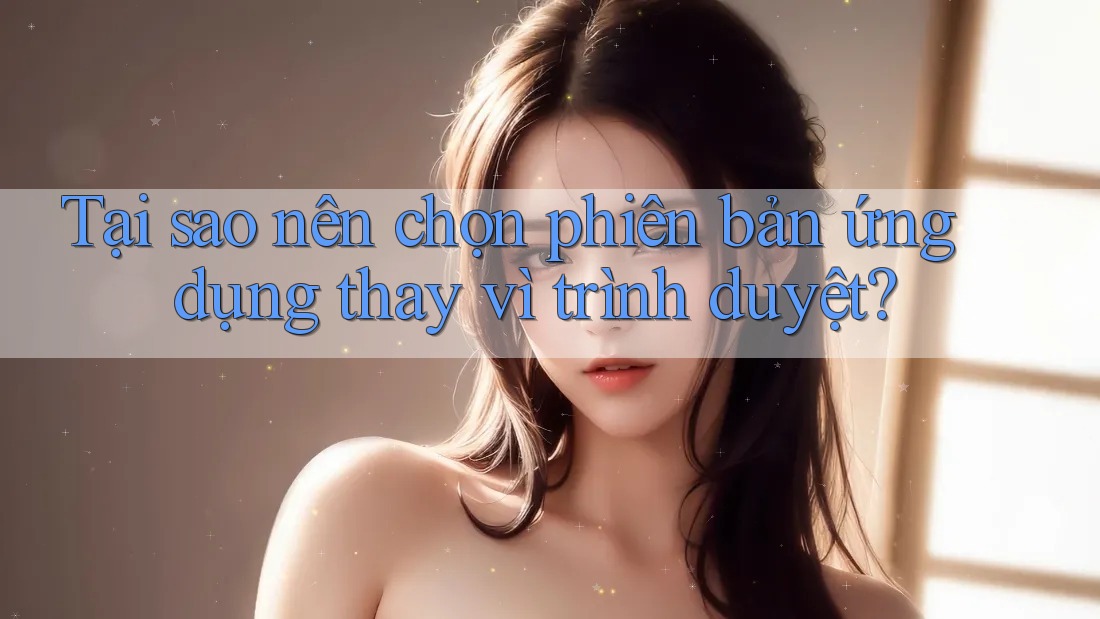Tại sao nên chọn phiên bản ứng dụng thay vì trình duyệt? Tại sao nên chọn phiên bản ứng dụng thay vì trình duyệt?