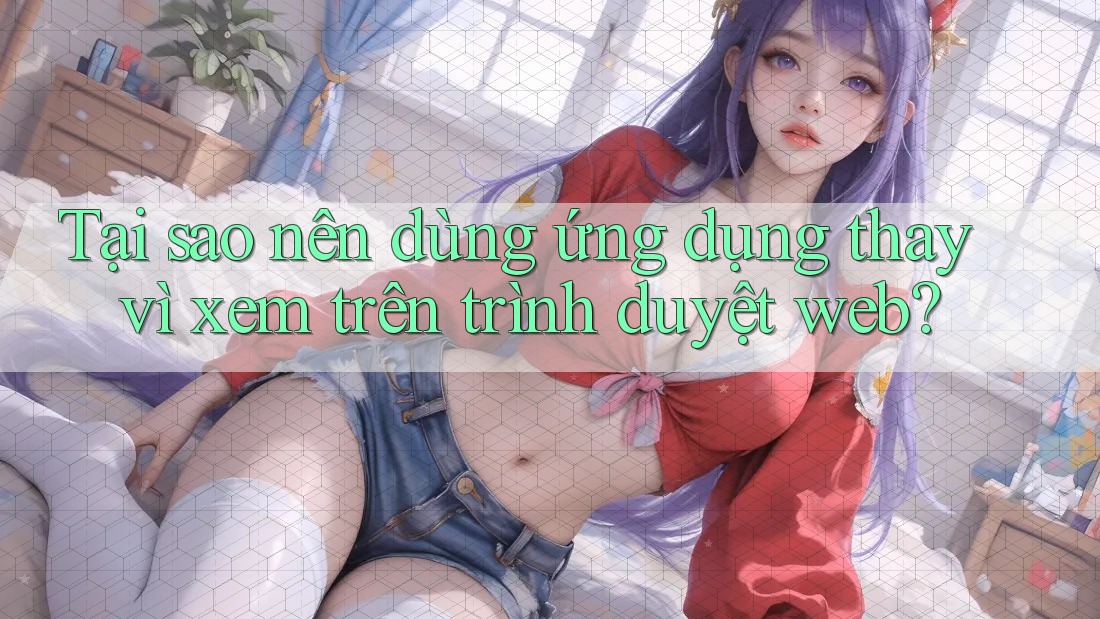 Tại sao nên dùng ứng dụng thay vì xem trên trình duyệt web?