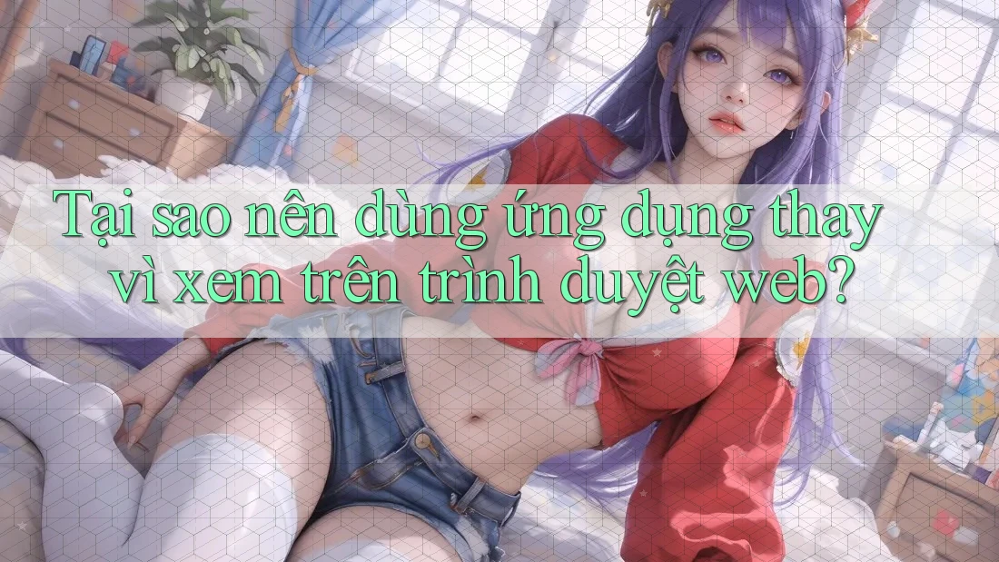 Tại sao nên dùng ứng dụng thay vì xem trên trình duyệt web?