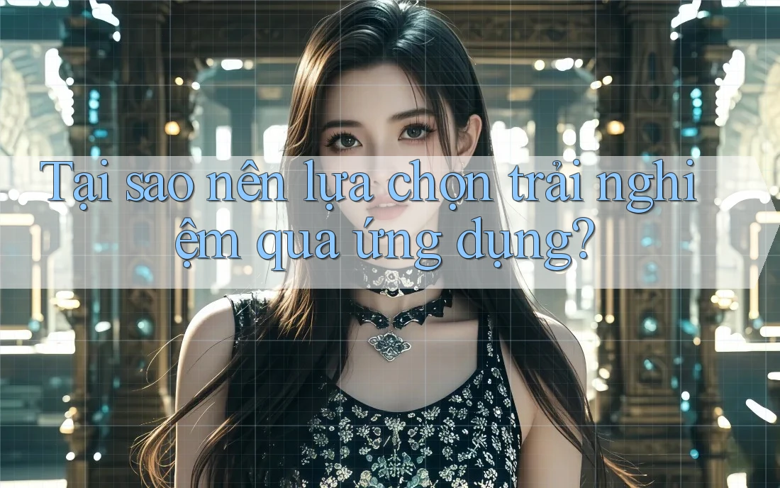 Tại sao nên lựa chọn trải nghiệm qua ứng dụng? Tại sao nên lựa chọn trải nghiệm qua ứng dụng?