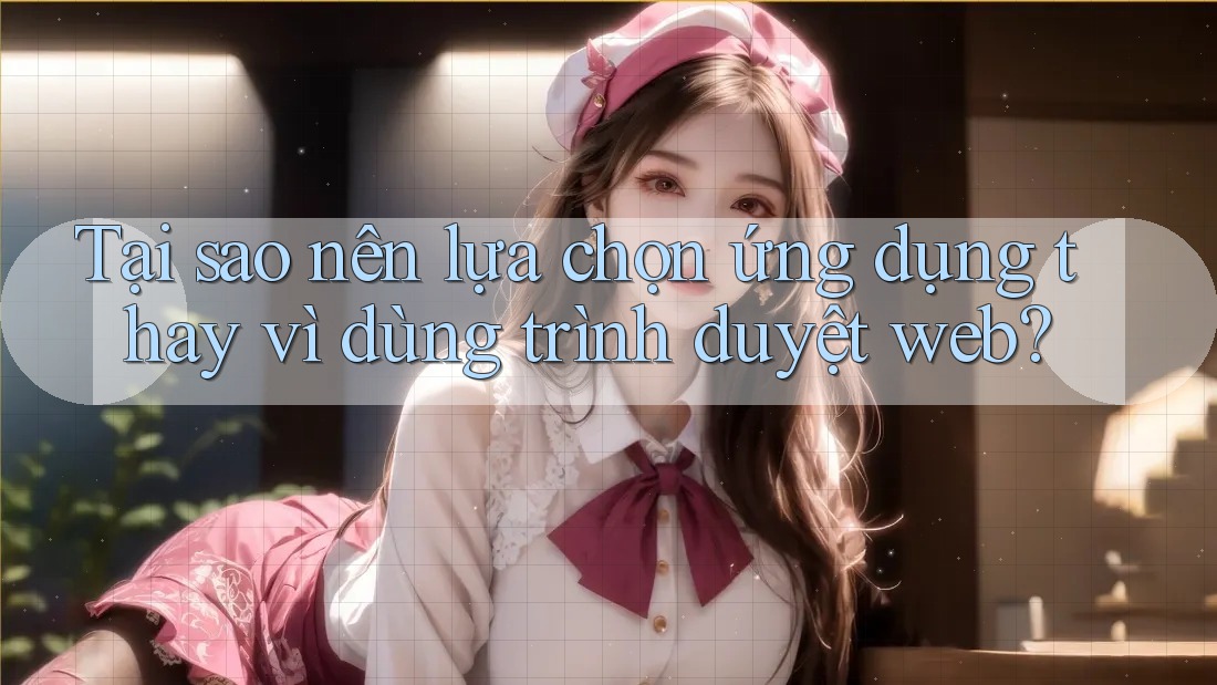 Tại sao nên lựa chọn ứng dụng thay vì dùng trình duyệt web? Tại sao nên lựa chọn ứng dụng thay vì dùng trình duyệt web?