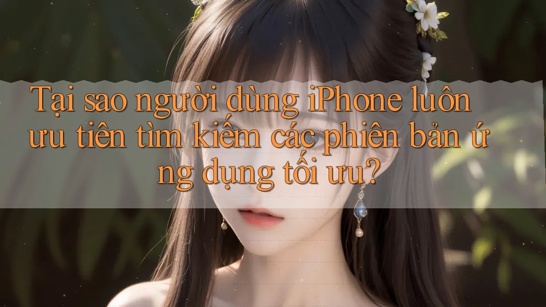 Tại sao người dùng iPhone luôn ưu tiên tìm kiếm các phiên bản ứng dụng tối ưu? Tại sao người dùng iPhone luôn ưu tiên tìm kiếm các phiên bản ứng dụng tối ưu?