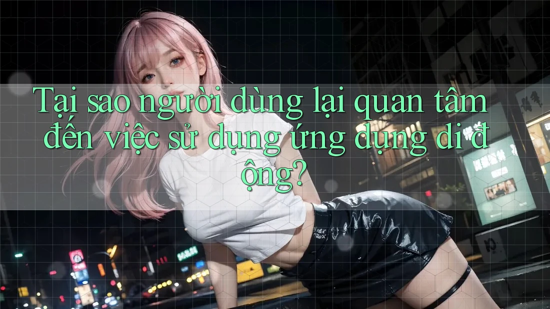 Tại sao người dùng lại quan tâm đến việc sử dụng ứng dụng di động?