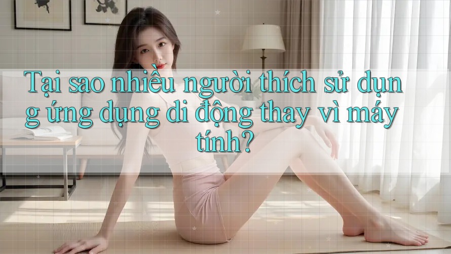 Tại sao nhiều người thích sử dụng ứng dụng di động thay vì máy tính? Tại sao nhiều người thích sử dụng ứng dụng di động thay vì máy tính?