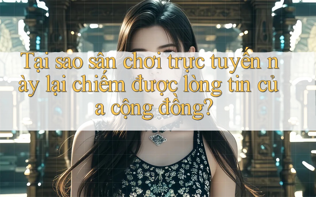 Tại sao sân chơi trực tuyến này lại chiếm được lòng tin của cộng đồng? Tại sao sân chơi trực tuyến này lại chiếm được lòng tin của cộng đồng?