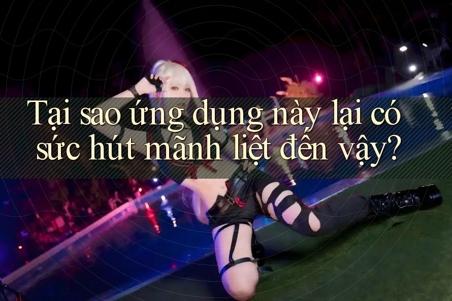 Tại sao ứng dụng này lại có sức hút mãnh liệt đến vậy?