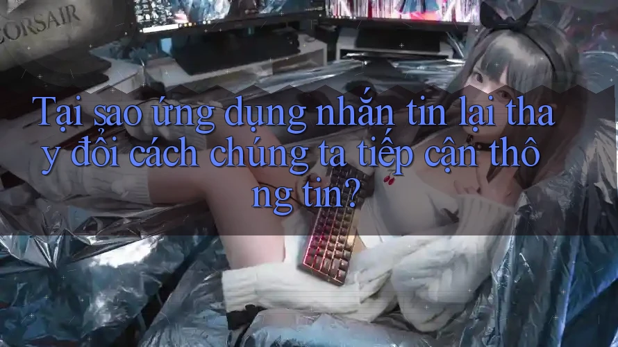Tại sao ứng dụng nhắn tin lại thay đổi cách chúng ta tiếp cận thông tin? Tại sao ứng dụng nhắn tin lại thay đổi cách chúng ta tiếp cận thông tin?