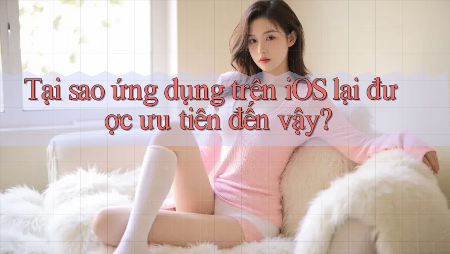 Tại sao ứng dụng trên iOS lại được ưu tiên đến vậy?