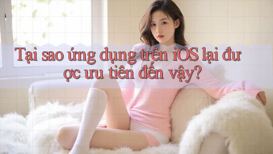 Tại sao ứng dụng trên iOS lại được ưu tiên đến vậy?