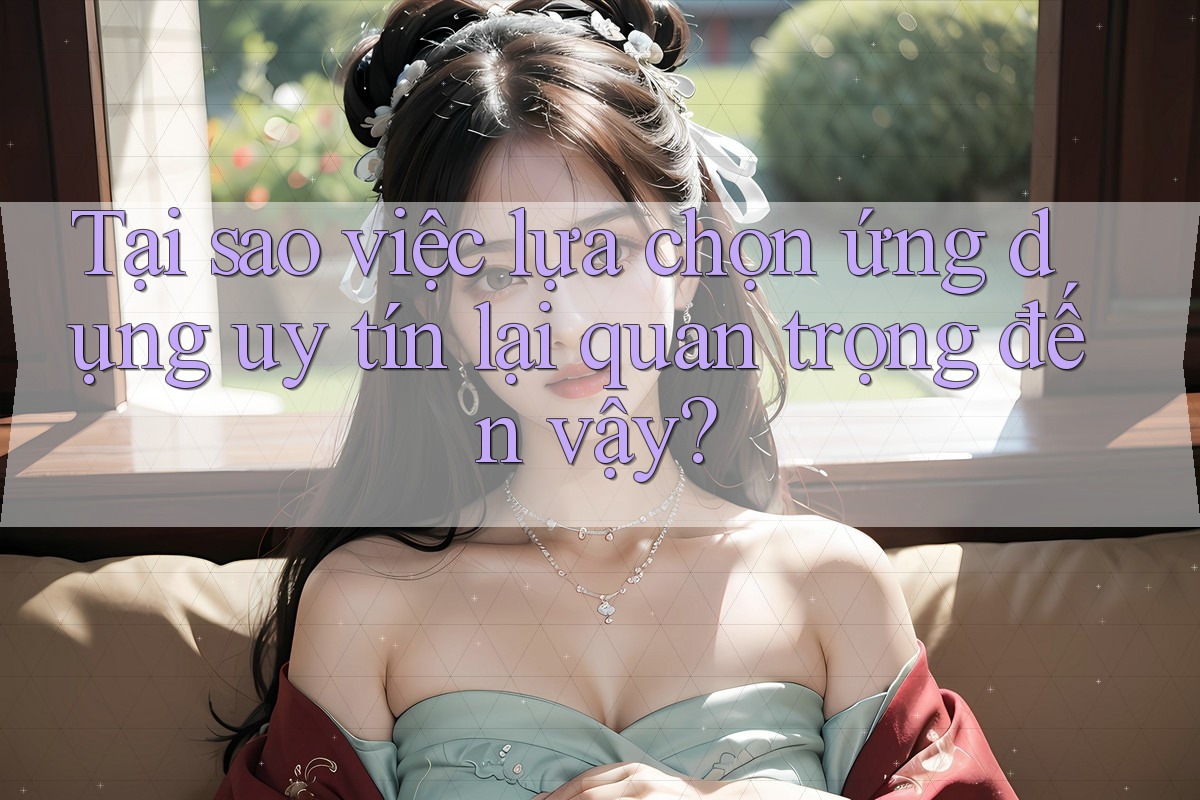 Tại sao việc lựa chọn ứng dụng uy tín lại quan trọng đến vậy?