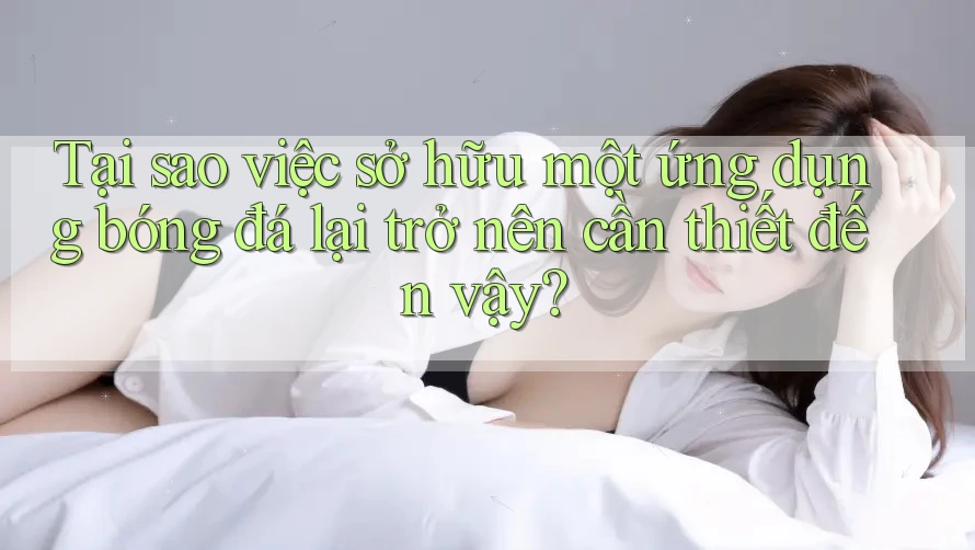 Tại sao việc sở hữu một ứng dụng bóng đá lại trở nên cần thiết đến vậy?