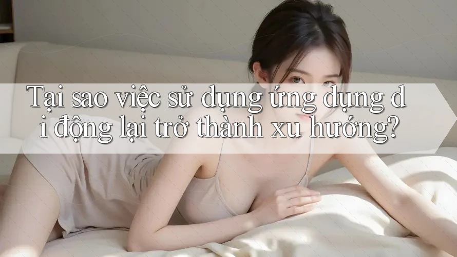 Tại sao việc sử dụng ứng dụng di động lại trở thành xu hướng?