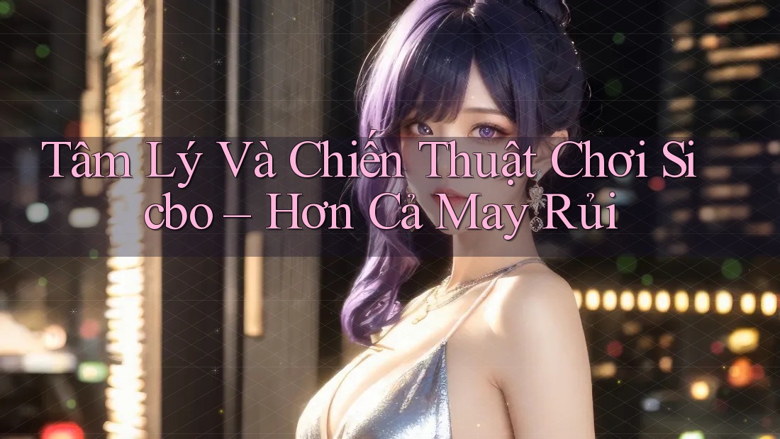 Tâm Lý Và Chiến Thuật Chơi Sicbo – Hơn Cả May Rủi Tâm Lý Và Chiến Thuật Chơi Sicbo – Hơn Cả May Rủi