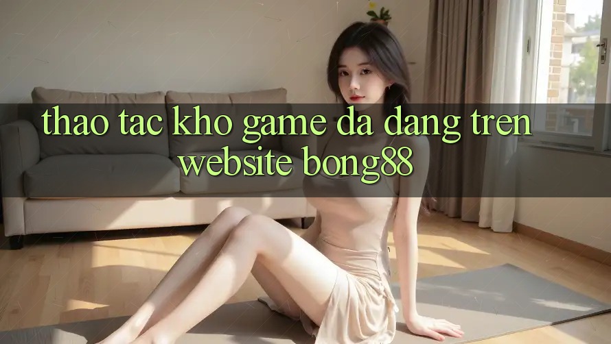 Thao tác Kho Game Đa Dạng Trên Website Bong88