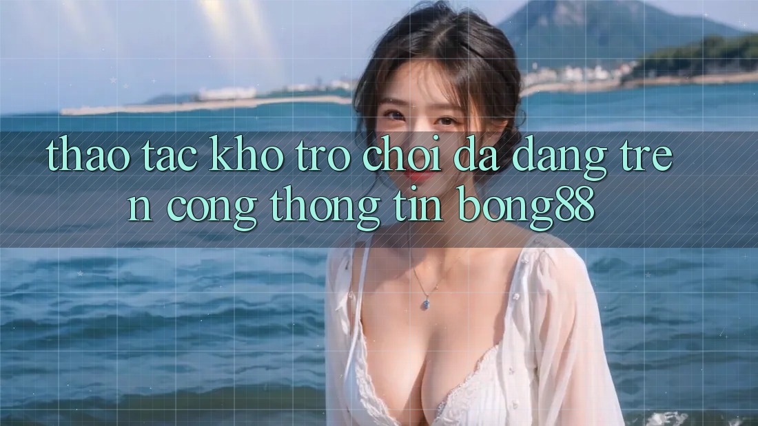 Thao tác Kho Trò chơi Đa Dạng Trên Cổng thông tin Bong88