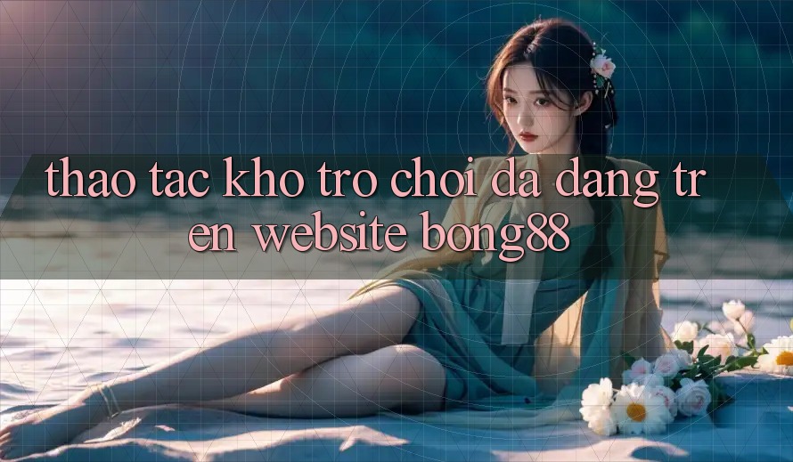 Thao tác Kho Trò chơi Đa Dạng Trên Website Bong88