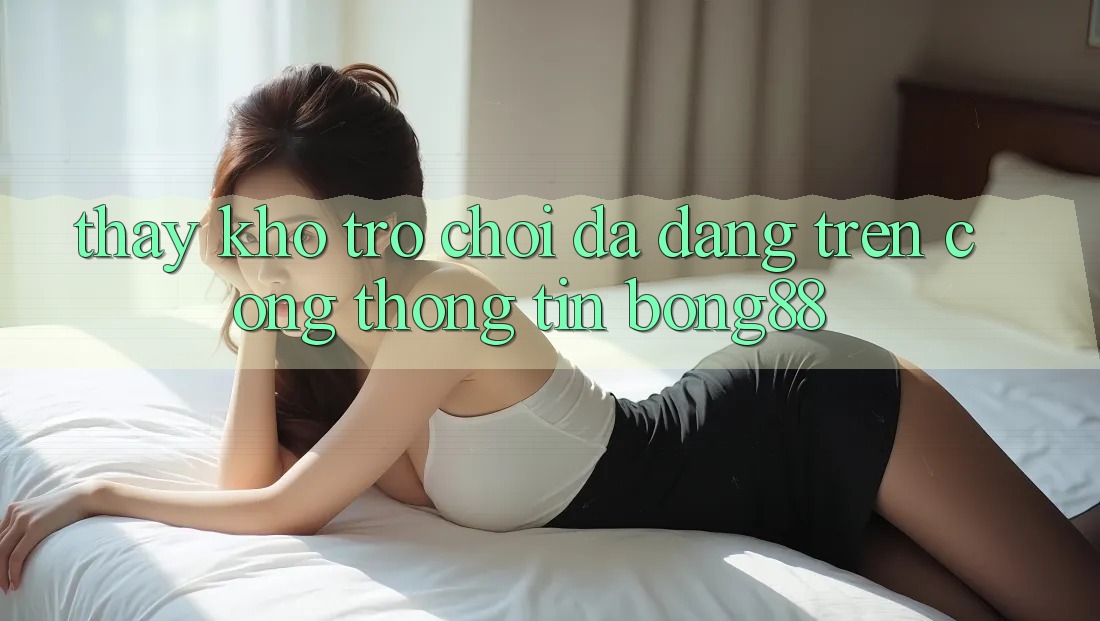 Thấy Kho Trò chơi Đa Dạng Trên Cổng thông tin Bong88
