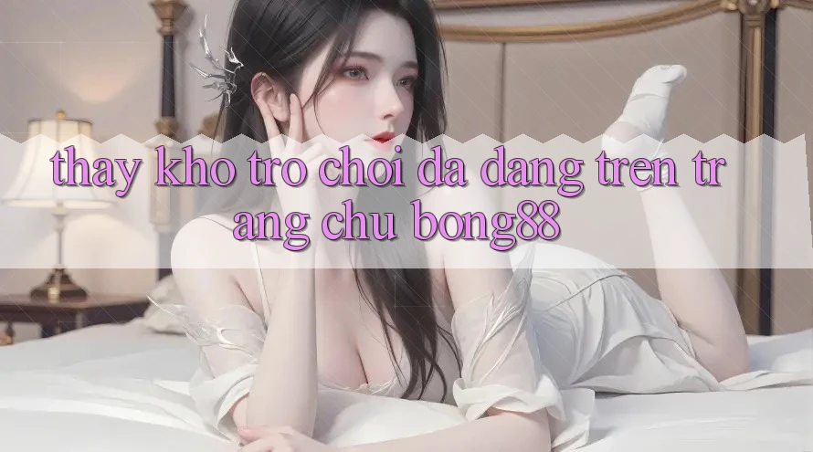 Thấy Kho Trò chơi Đa Dạng Trên Trang chủ Bong88