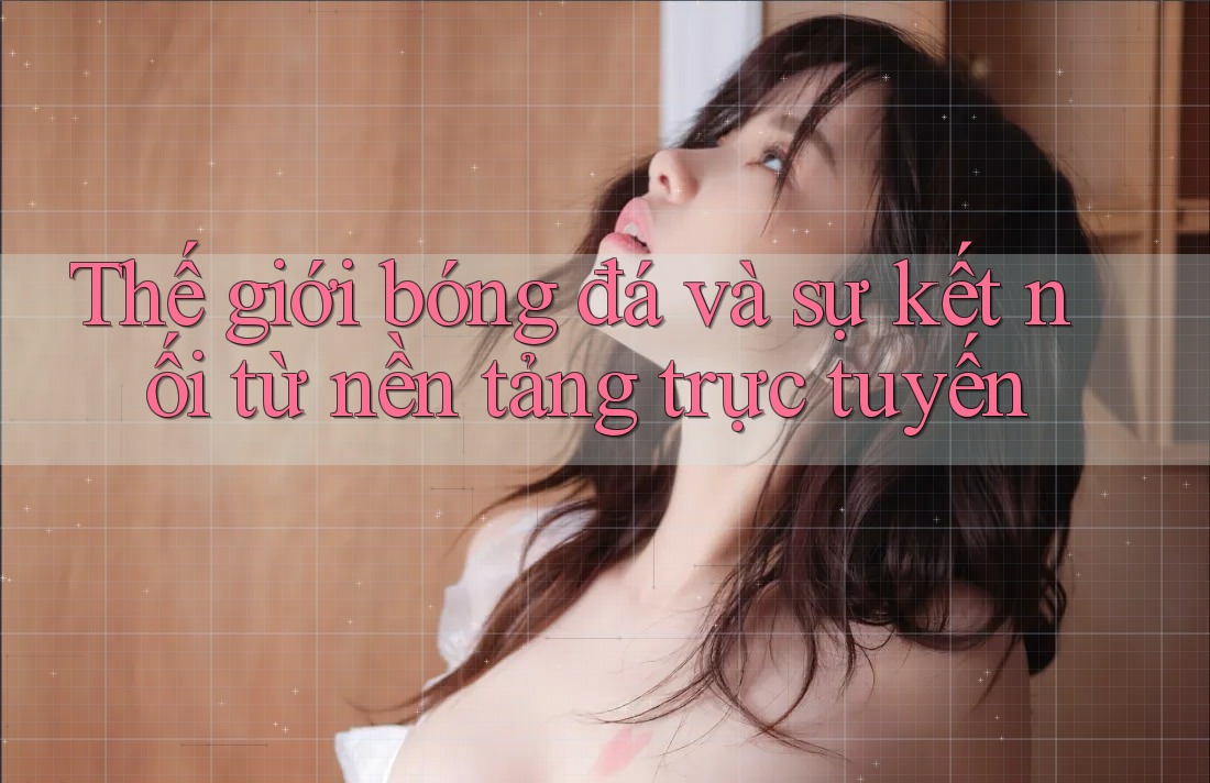 Thế giới bóng đá và sự kết nối từ nền tảng trực tuyến Thế giới bóng đá và sự kết nối từ nền tảng trực tuyến
