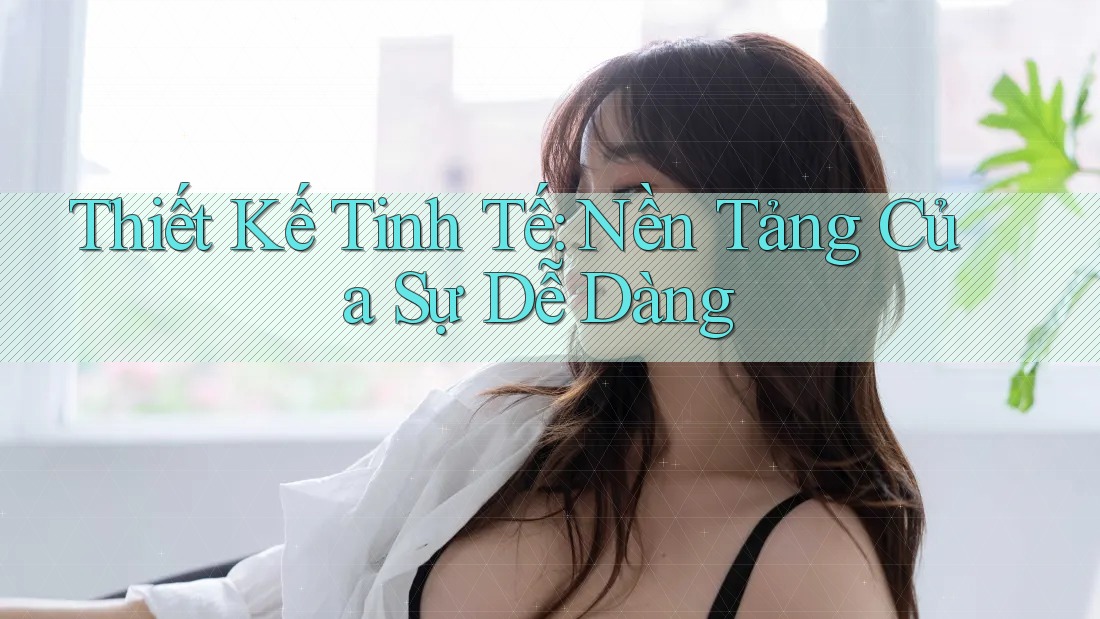 Thiết Kế Tinh Tế: Nền Tảng Của Sự Dễ Dàng Thiết Kế Tinh Tế: Nền Tảng Của Sự Dễ Dàng
