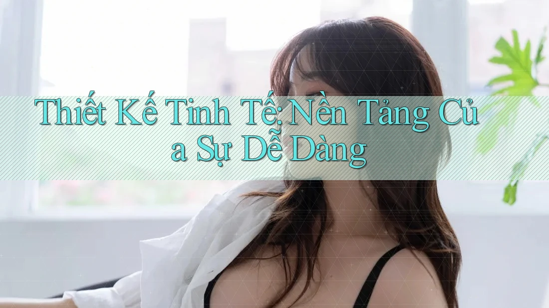 Thiết Kế Tinh Tế: Nền Tảng Của Sự Dễ Dàng Thiết Kế Tinh Tế: Nền Tảng Của Sự Dễ Dàng