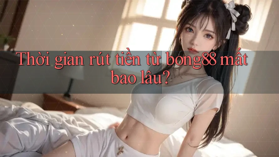 Thời gian rút tiền từ bong88 mất bao lâu? Thời gian rút tiền từ bong88 mất bao lâu?