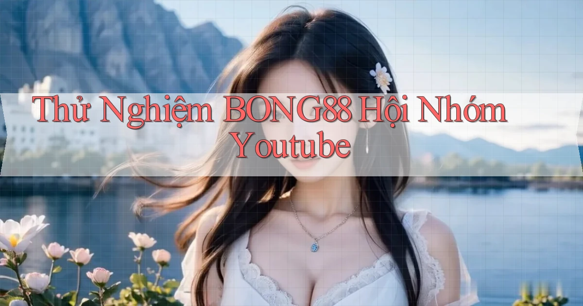 thử nghiệm bong88 hội nhóm youtube