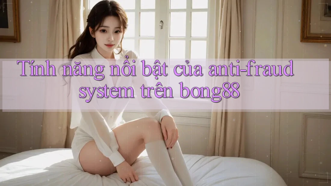 Tính năng nổi bật của anti-fraud system trên bong88
