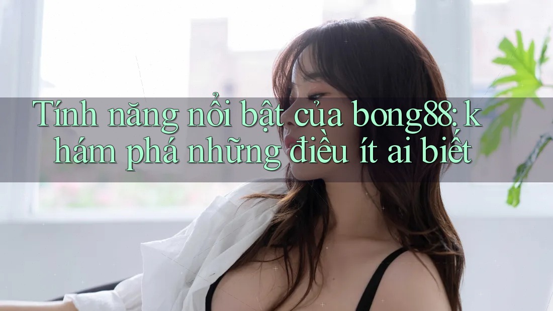 Tính năng nổi bật của bong88: khám phá những điều ít ai biết Tính năng nổi bật của bong88: khám phá những điều ít ai biết
