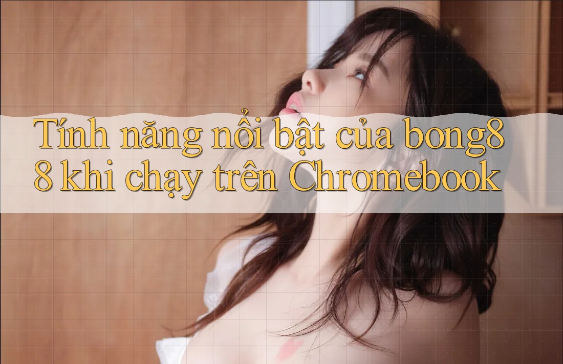 Tính năng nổi bật của bong88 khi chạy trên Chromebook